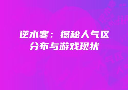 逆水寒：揭秘人气区分布与游戏现状