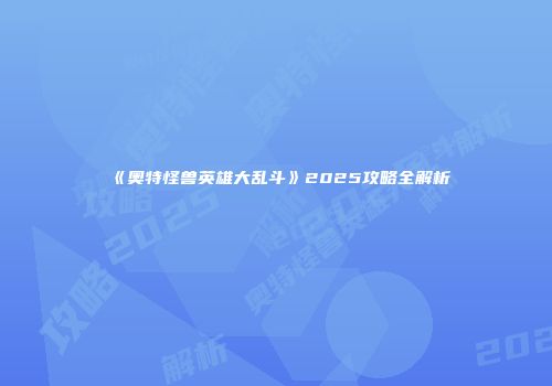 《奥特怪兽英雄大乱斗》2025攻略全解析