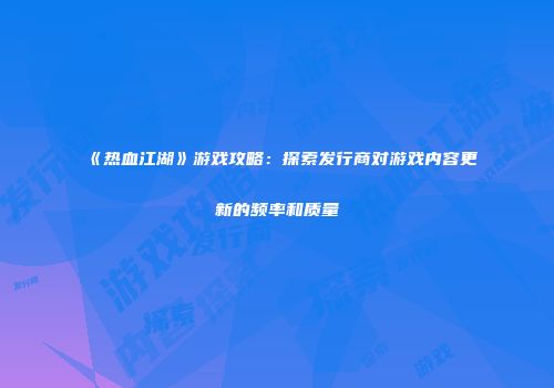《热血江湖》游戏攻略：探索发行商对游戏内容更新的频率和质量