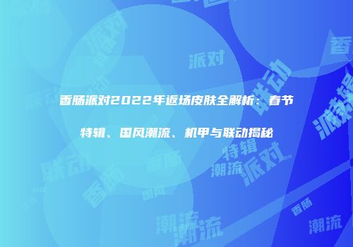 香肠派对2022年返场皮肤全解析：春节特辑、国风潮流、机甲与联动揭秘