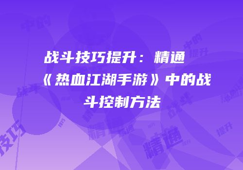 战斗技巧提升：精通《热血江湖手游》中的战斗控制方法