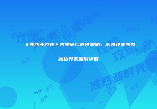 《波西亚时光》古物碎片处理攻略：高效收集与修复提升家园繁华度