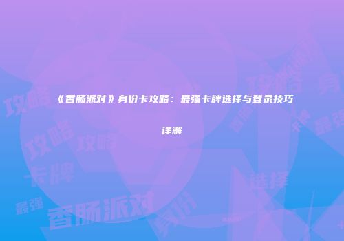 《香肠派对》身份卡攻略：最强卡牌选择与登录技巧详解