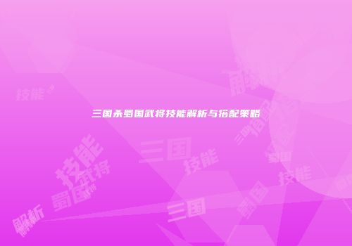 三国杀蜀国武将技能解析与搭配策略