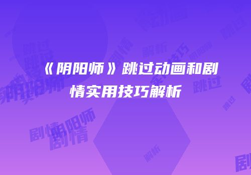 《阴阳师》跳过动画和剧情实用技巧解析