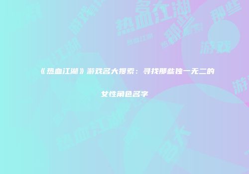 《热血江湖》游戏名大搜索：寻找那些独一无二的女性角色名字