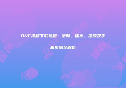 DNF视频下载攻略：录制、保存、播放及手机传输全解析
