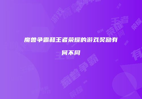 魔兽争霸和王者荣耀的游戏奖励有何不同