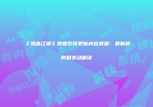 《热血江湖》婚姻系统更新内容速递：最新规则和变动解读