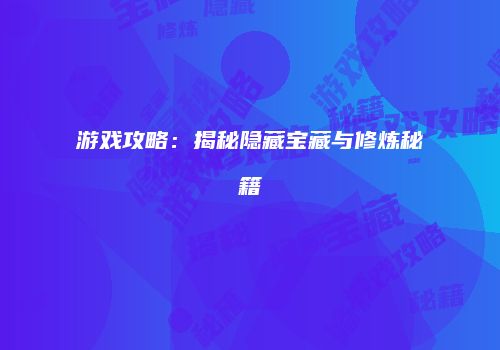 游戏攻略：揭秘隐藏宝藏与修炼秘籍