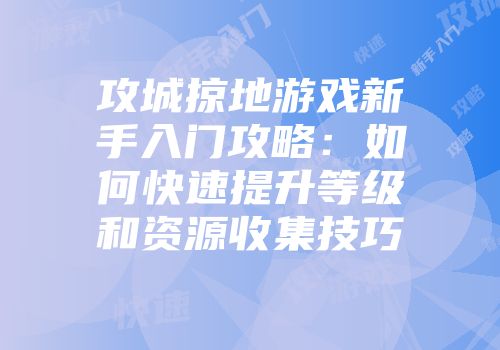 攻城掠地游戏新手入门攻略：如何快速提升等级和资源收集技巧