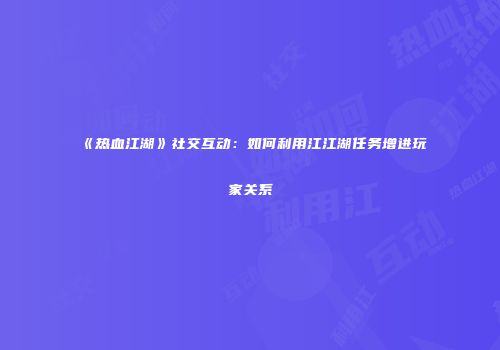 《热血江湖》社交互动：如何利用江江湖任务增进玩家关系