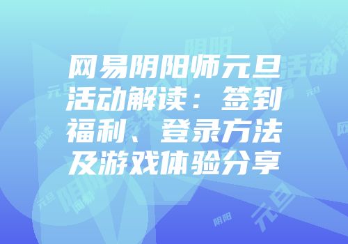 网易阴阳师元旦活动解读：签到福利、登录方法及游戏体验分享