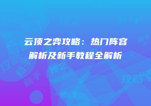 云顶之弈攻略：热门阵容解析及新手教程全解析