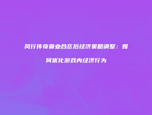 风行传奇霸业合区后经济策略调整:如何优化游戏内经济行为