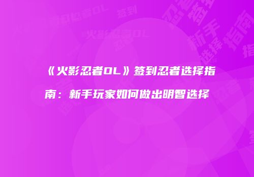 《火影忍者OL》签到忍者选择指南：新手玩家如何做出明智选择