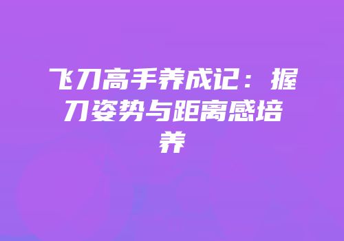 飞刀高手养成记：握刀姿势与距离感培养