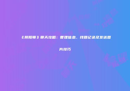 《阴阳师》聊天攻略：管理信息、找回记录及发送图片技巧