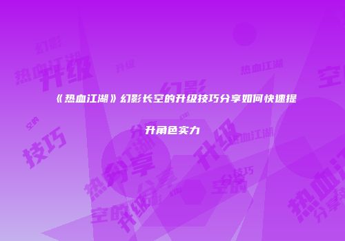 《热血江湖》幻影长空的升级技巧分享如何快速提升角色实力