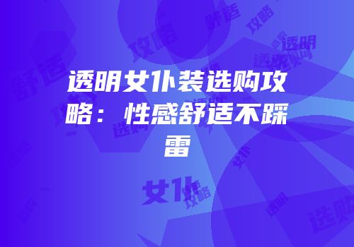 透明女仆装选购攻略：性感舒适不踩雷