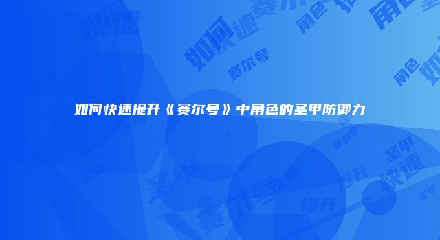 如何快速提升《赛尔号》中角色的圣甲防御力
