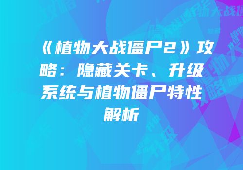 《植物大战僵尸2》攻略：隐藏关卡、升级系统与植物僵尸特性解析