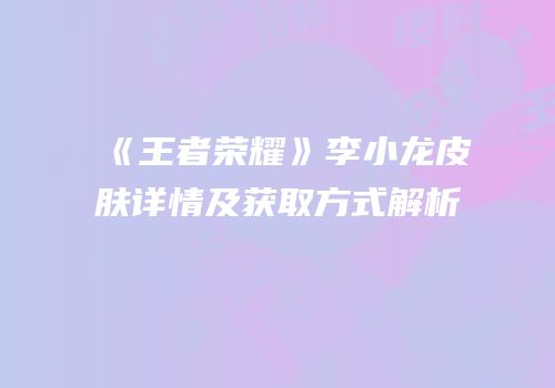 《王者荣耀》李小龙皮肤详情及获取方式解析