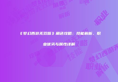 《梦幻西游无双版》角色攻略：技能解析、职业优劣与属性详解