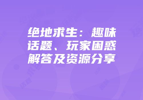 绝地求生：趣味话题、玩家困惑解答及资源分享