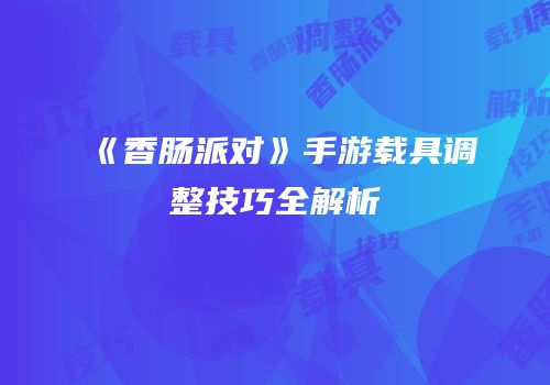 《香肠派对》手游载具调整技巧全解析