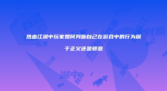 热血江湖中玩家如何判断自己在游戏中的行为属于正义还是邪恶