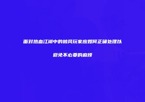 面对热血江湖中的披风玩家应如何正确处理以避免不必要的麻烦