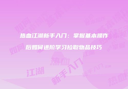 热血江湖新手入门：掌握基本操作后如何进阶学习拉取物品技巧