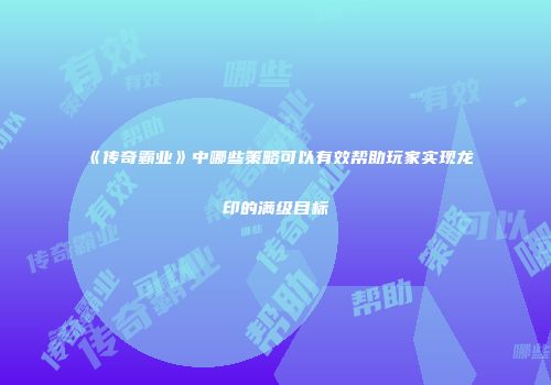 《传奇霸业》中哪些策略可以有效帮助玩家实现龙印的满级目标