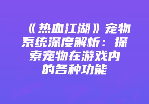 《热血江湖》宠物系统深度解析：探索宠物在游戏内的各种功能