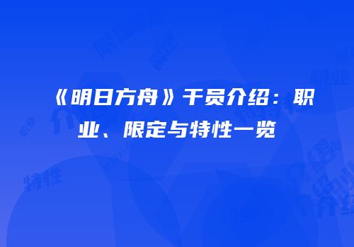 《明日方舟》干员介绍：职业、限定与特性一览