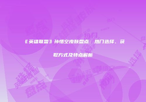 《英雄联盟》孙悟空皮肤盘点：热门选择、获取方式及特点解析
