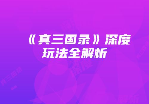 《真三国录》深度玩法全解析