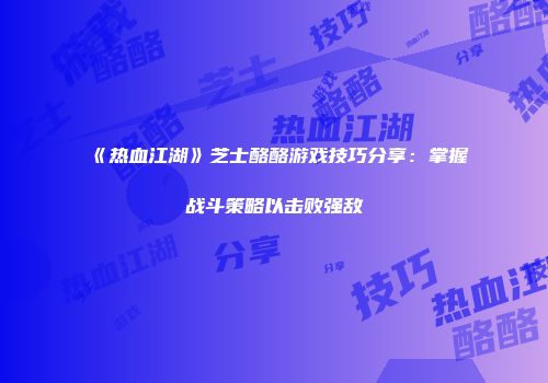 《热血江湖》芝士酪酪游戏技巧分享：掌握战斗策略以击败强敌