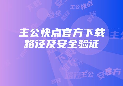 主公快点官方下载路径及安全验证