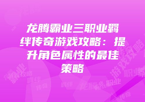 龙腾霸业三职业羁绊传奇游戏攻略：提升角色属性的最佳策略