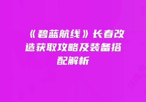 《碧蓝航线》长春改造获取攻略及装备搭配解析