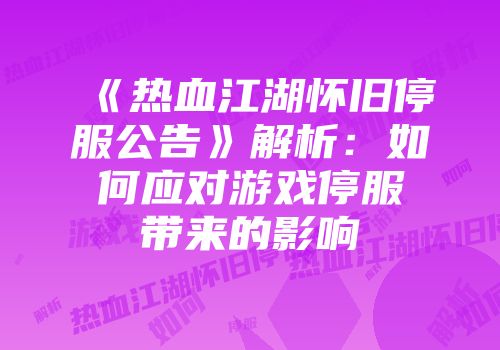 《热血江湖怀旧停服公告》解析：如何应对游戏停服带来的影响