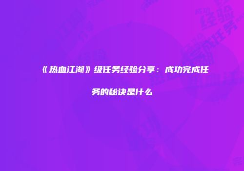 《热血江湖》级任务经验分享：成功完成任务的秘诀是什么