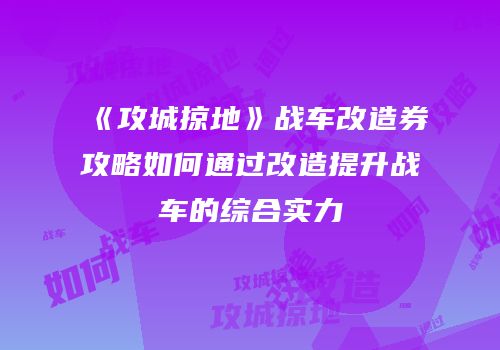 《攻城掠地》战车改造券攻略如何通过改造提升战车的综合实力