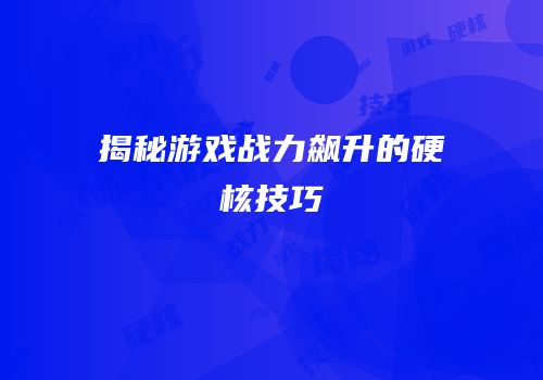 揭秘游戏战力飙升的硬核技巧