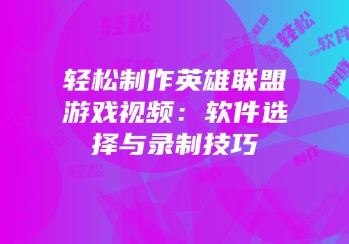 轻松制作英雄联盟游戏视频：软件选择与录制技巧