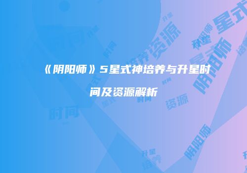 《阴阳师》5星式神培养与升星时间及资源解析