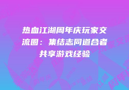 热血江湖周年庆玩家交流圈:集结志同道合者共享游戏经验