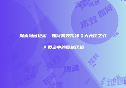 探索隐藏地图：如何高效找到《大天使之刃》页游中的隐秘区域